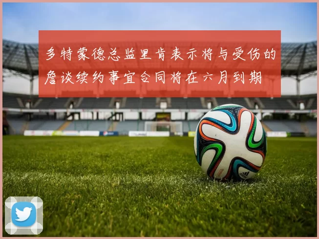 多特蒙德总监里肯表示将与受伤的詹谈续约事宜合同将在六月到期