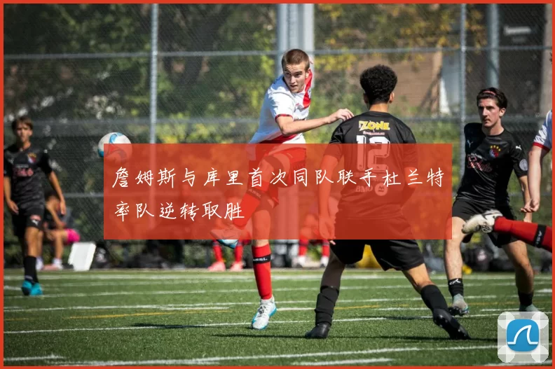 詹姆斯与库里首次同队联手杜兰特率队逆转取胜