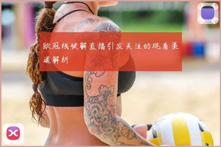 欧冠线破解直播引发关注的观看渠道解析