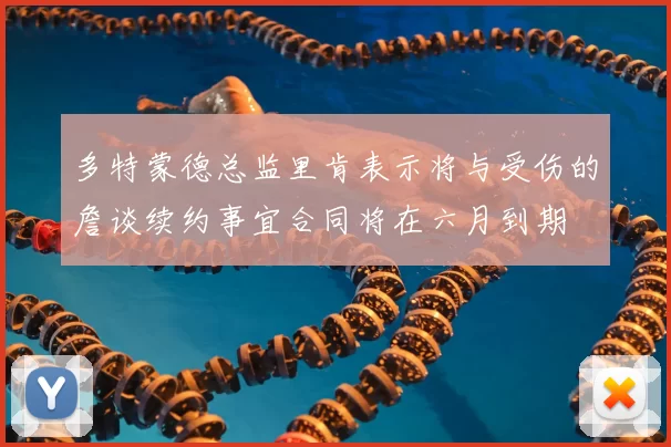多特蒙德总监里肯表示将与受伤的詹谈续约事宜合同将在六月到期