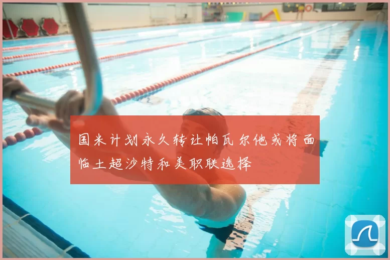 国米计划永久转让帕瓦尔他或将面临土超沙特和美职联选择
