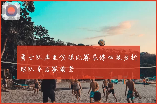 勇士队库里伤退比赛录像回放分析球队季后赛前景