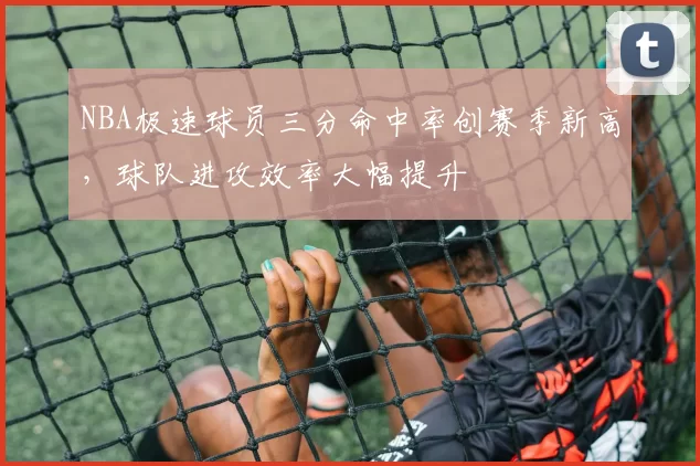 NBA极速球员三分命中率创赛季新高，球队进攻效率大幅提升