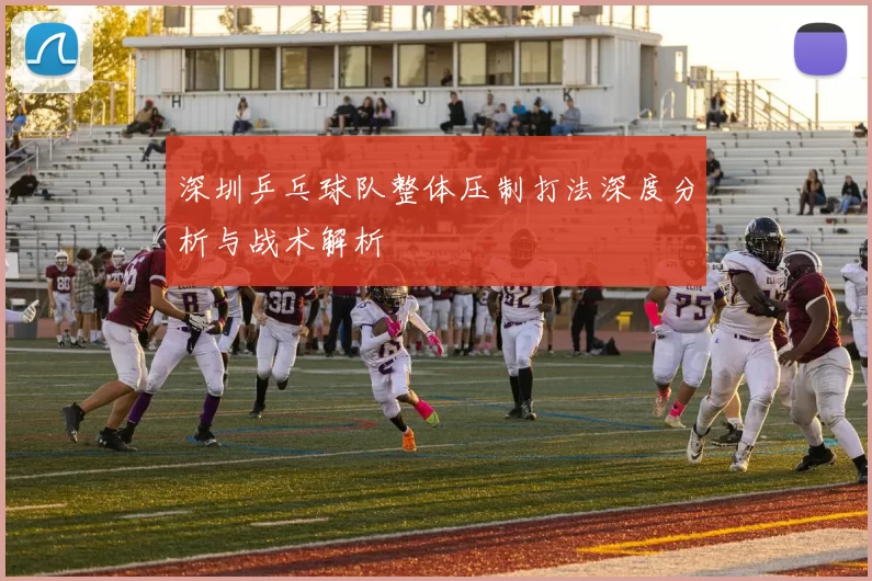 深圳乒乓球队整体压制打法深度分析与战术解析