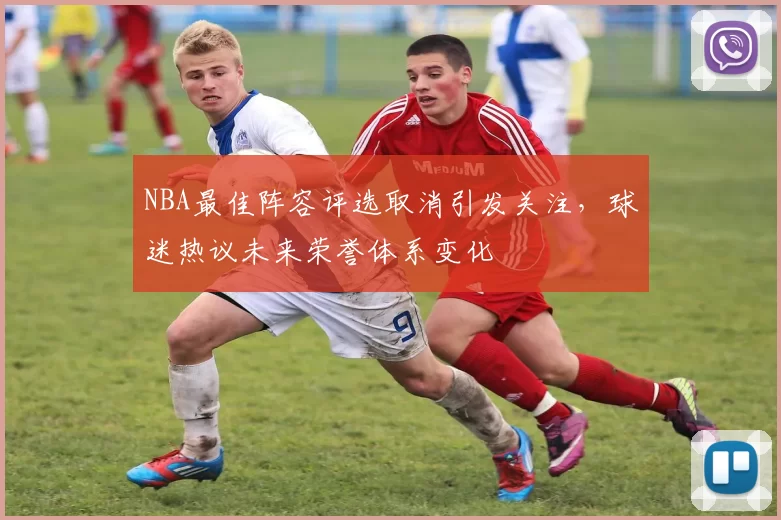 NBA最佳阵容评选取消引发关注,球迷热议未来荣誉体系变化