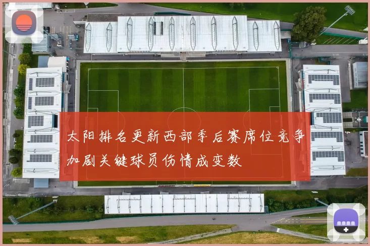 太阳排名更新西部季后赛席位竞争加剧关键球员伤情成变数