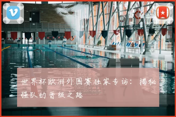 世界杯欧洲外围赛独家专访:揭秘强队的晋级之路