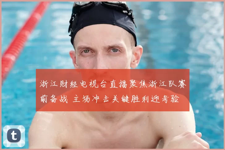 浙江财经电视台直播聚焦浙江队赛前备战 主场冲击关键胜利迎考验
