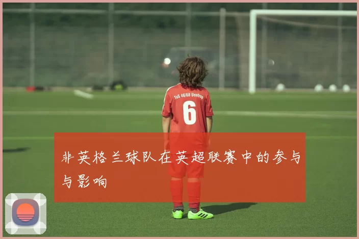 非英格兰球队在英超联赛中的参与与影响