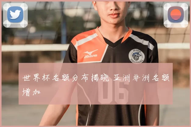 世界杯名额分布揭晓 亚洲非洲名额增加