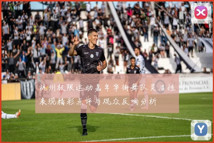 杭州极限运动嘉年华街舞队灵活性表现精彩点评与观众反响分析