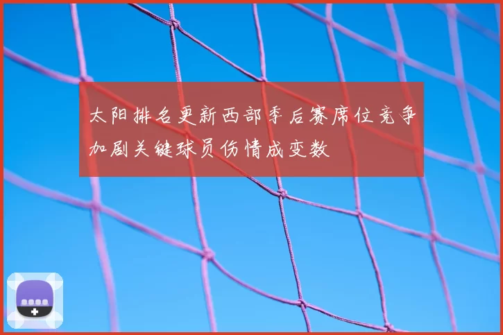 太阳排名更新西部季后赛席位竞争加剧关键球员伤情成变数