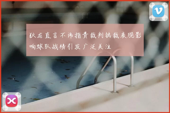 狄龙直言不讳指责裁判执裁表现影响球队战绩引发广泛关注