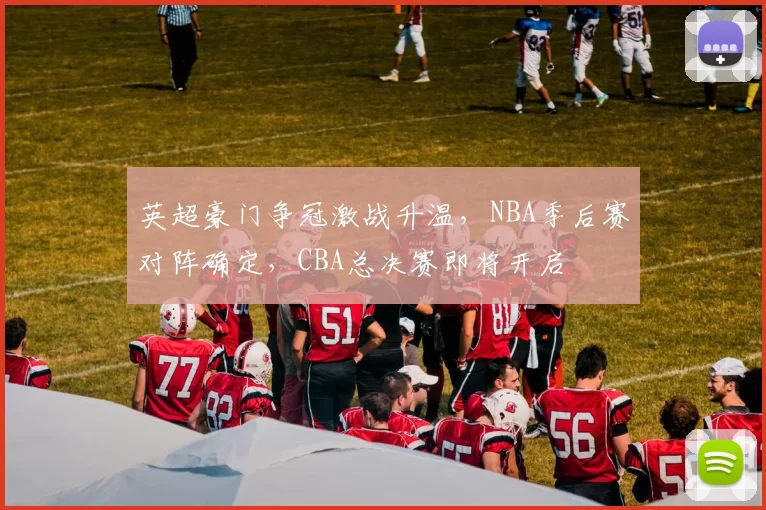 英超豪门争冠激战升温，NBA季后赛对阵确定，CBA总决赛即将开启
