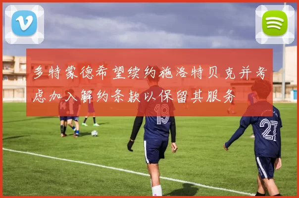 多特蒙德希望续约施洛特贝克并考虑加入解约条款以保留其服务