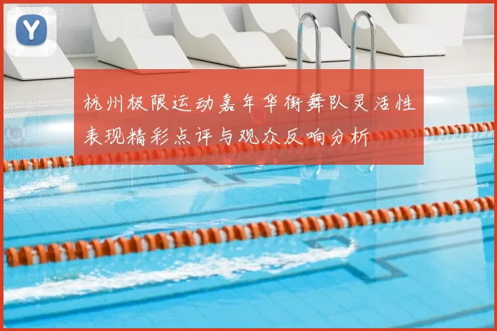 杭州极限运动嘉年华街舞队灵活性表现精彩点评与观众反响分析