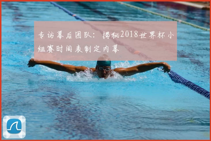 专访幕后团队：揭秘2018世界杯小组赛时间表制定内幕