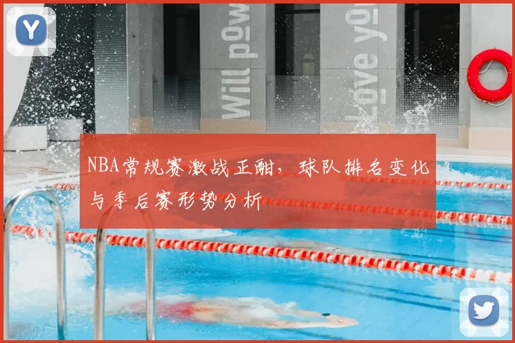 NBA常规赛激战正酣,球队排名变化与季后赛形势分析