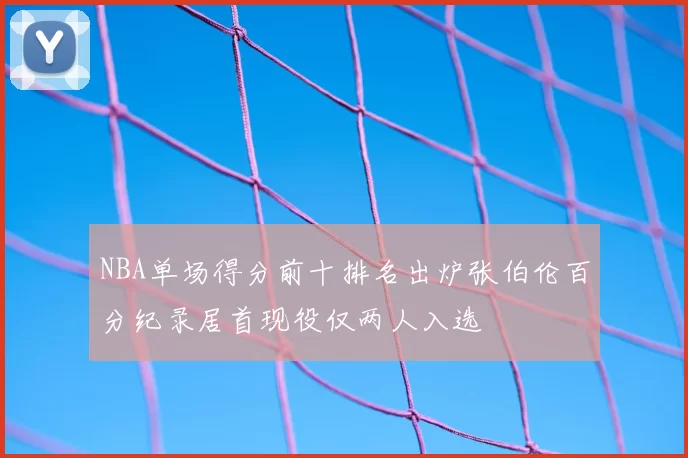 NBA单场得分前十排名出炉张伯伦百分纪录居首现役仅两人入选