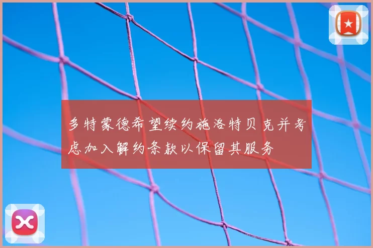 多特蒙德希望续约施洛特贝克并考虑加入解约条款以保留其服务
