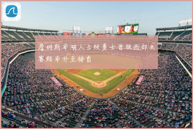 詹姆斯率湖人击败勇士晋级西部决赛赔率升至榜首