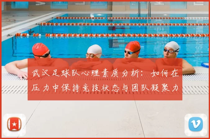 武汉足球队心理素质分析：如何在压力中保持竞技状态与团队凝聚力