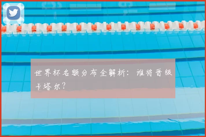 世界杯名额分布全解析:谁将晋级卡塔尔?