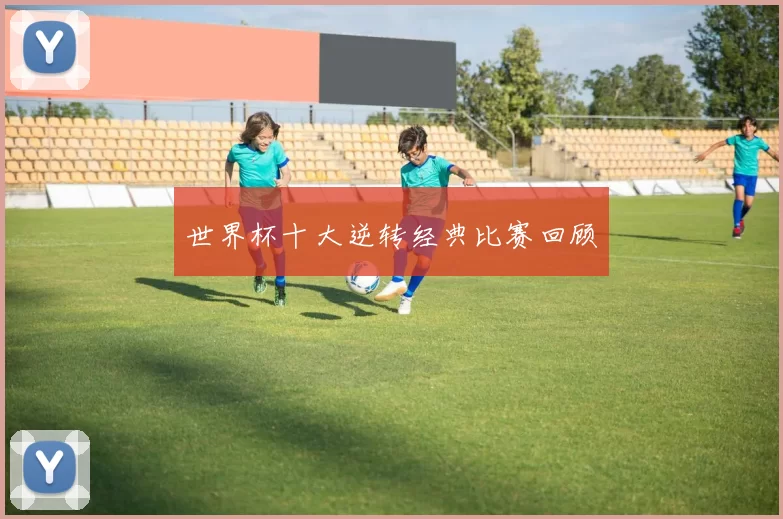 世界杯十大逆转经典比赛回顾