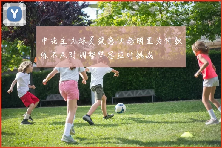 申花主力球员疲惫状态明显为何教练不及时调整阵容应对挑战