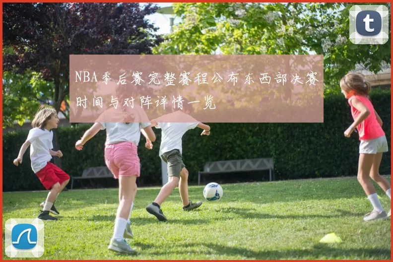 NBA季后赛完整赛程公布东西部决赛时间与对阵详情一览