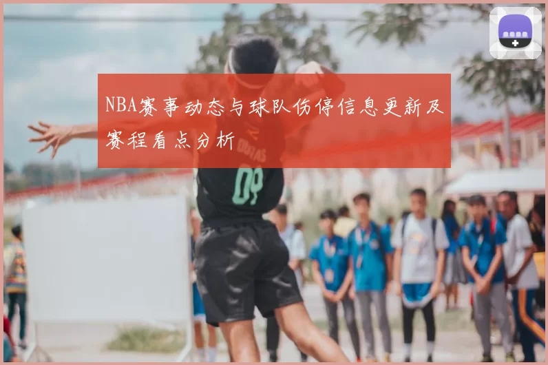 NBA赛事动态与球队伤停信息更新及赛程看点分析