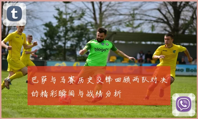 巴萨与马赛历史交锋回顾两队对决的精彩瞬间与战绩分析