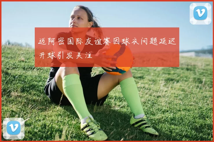 迈阿密国际友谊赛因球衣问题延迟开球引发关注