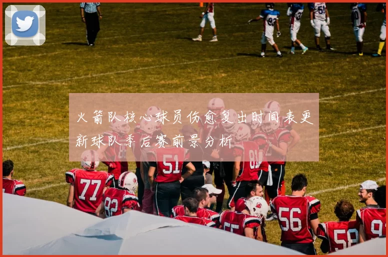 火箭队核心球员伤愈复出时间表更新球队季后赛前景分析