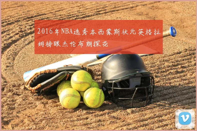 2016年NBA选秀本西蒙斯状元英格拉姆榜眼杰伦布朗探花