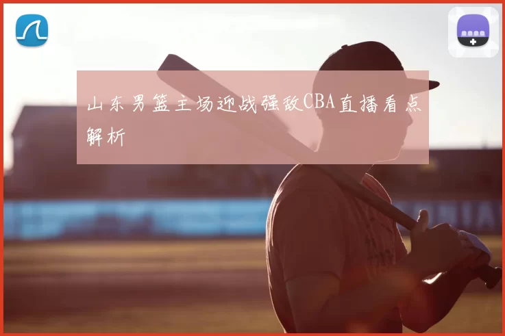 山东男篮主场迎战强敌CBA直播看点解析