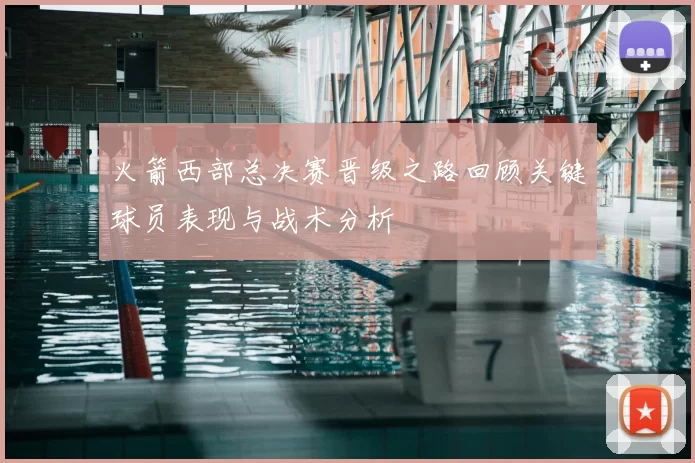 火箭西部总决赛晋级之路回顾关键球员表现与战术分析