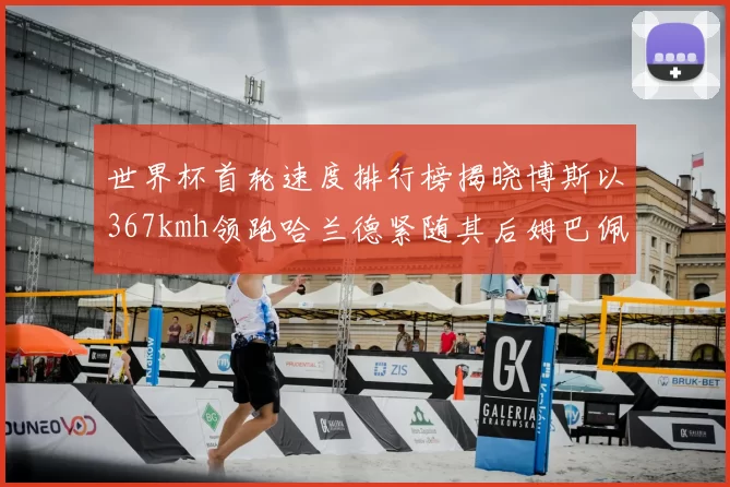 世界杯首轮速度排行榜揭晓博斯以367kmh领跑哈兰德紧随其后姆巴佩位列第九