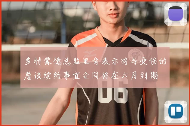多特蒙德总监里肯表示将与受伤的詹谈续约事宜合同将在六月到期