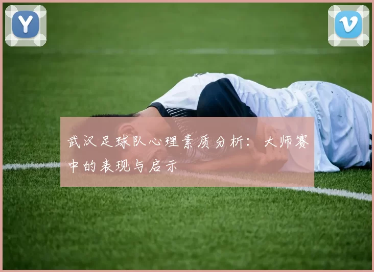 武汉足球队心理素质分析：大师赛中的表现与启示