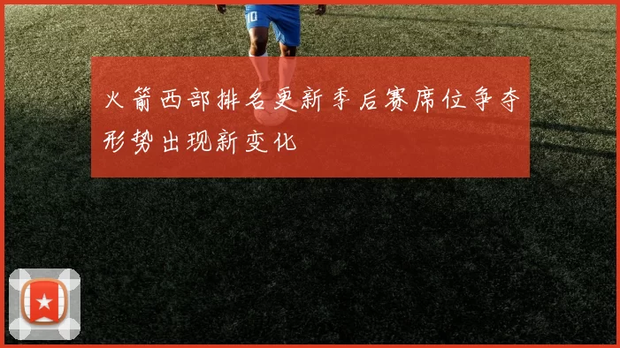 火箭西部排名更新季后赛席位争夺形势出现新变化