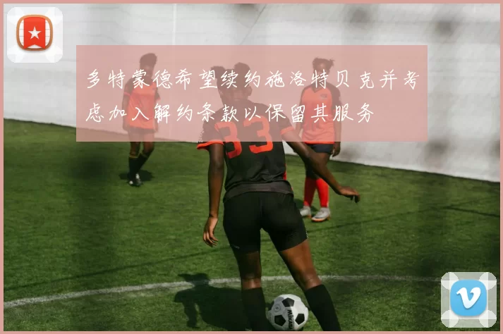 多特蒙德希望续约施洛特贝克并考虑加入解约条款以保留其服务