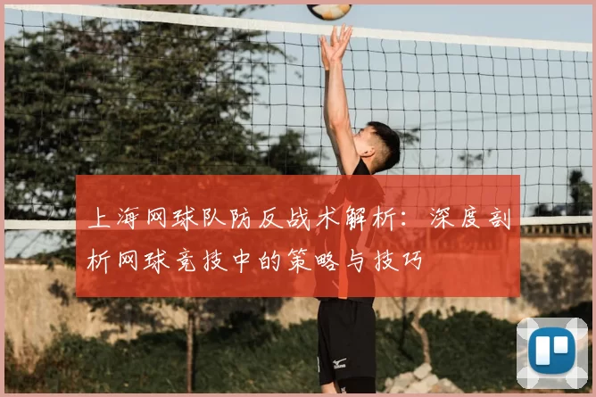 上海网球队防反战术解析:深度剖析网球竞技中的策略与技巧