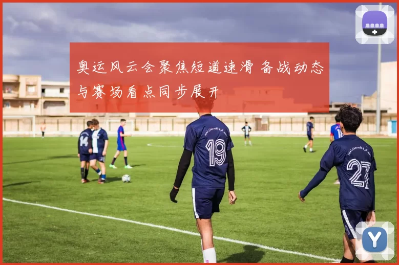 奥运风云会聚焦短道速滑 备战动态与赛场看点同步展开