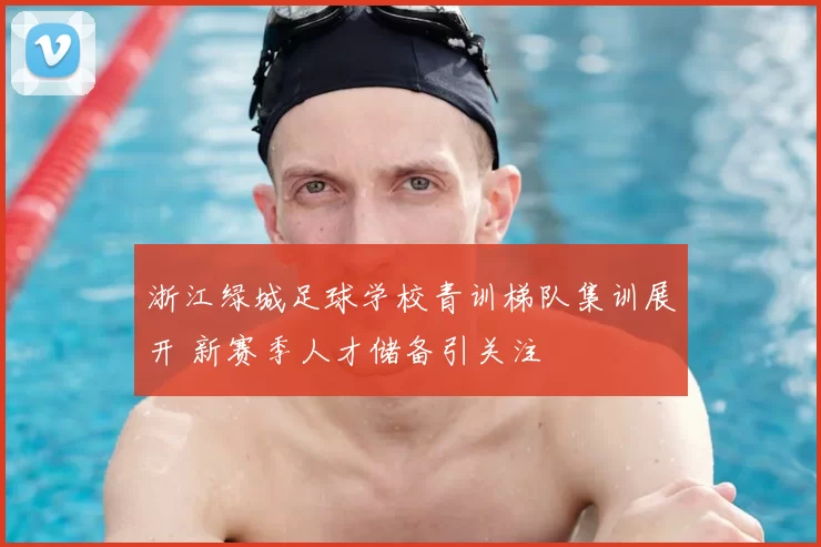 浙江绿城足球学校青训梯队集训展开 新赛季人才储备引关注