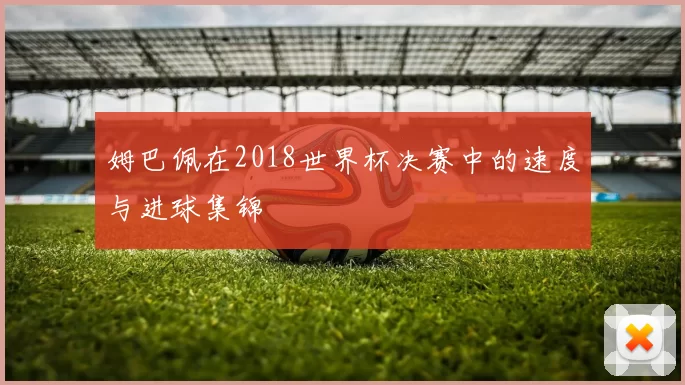 姆巴佩在2018世界杯决赛中的速度与进球集锦