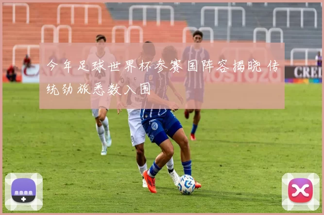 今年足球世界杯参赛国阵容揭晓 传统劲旅悉数入围