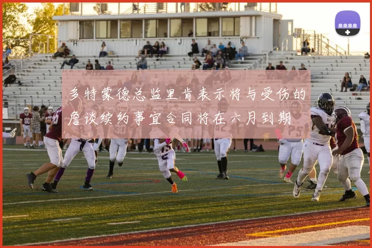 多特蒙德总监里肯表示将与受伤的詹谈续约事宜合同将在六月到期