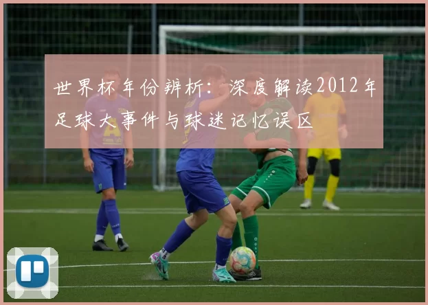 世界杯年份辨析:深度解读2012年足球大事件与球迷记忆误区