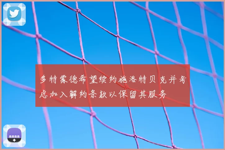 多特蒙德希望续约施洛特贝克并考虑加入解约条款以保留其服务